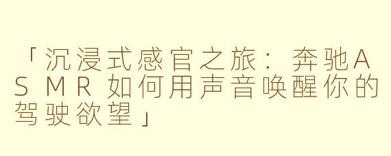 「沉浸式感官之旅：奔驰ASMR如何用声音唤醒你的驾驶欲望」