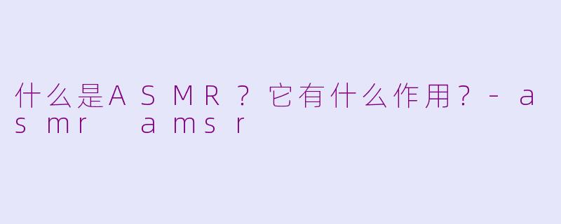 什么是ASMR?它有什么作用?