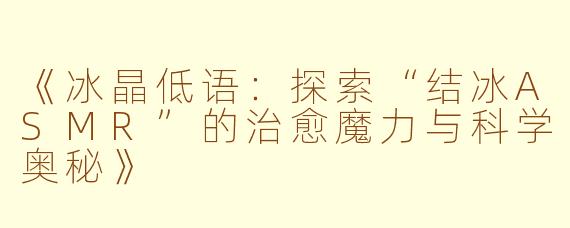 《冰晶低语:探索“结冰ASMR”的治愈魔力与科学奥秘》