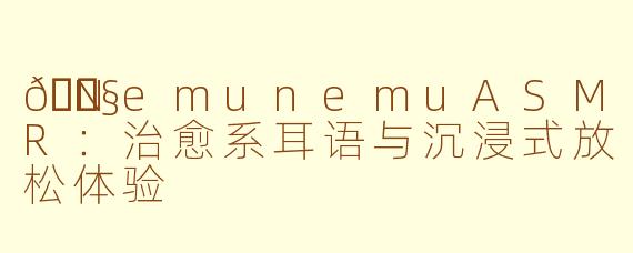 🎧NemunemuASMR:治愈系耳语与沉浸式放松体验