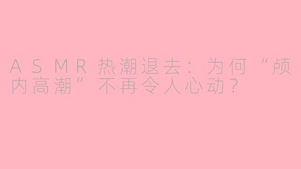 ASMR热潮退去：为何“颅内高潮”不再令人心动？