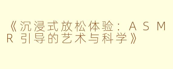 《沉浸式放松体验：ASMR引导的艺术与科学》