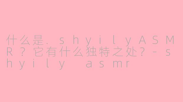 什么是.shyilyASMR?它有什么独特之处?