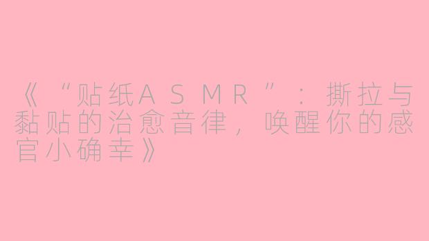 《“贴纸ASMR”：撕拉与黏贴的治愈音律，唤醒你的感官小确幸》