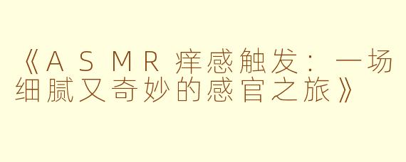 《ASMR痒感触发：一场细腻又奇妙的感官之旅》