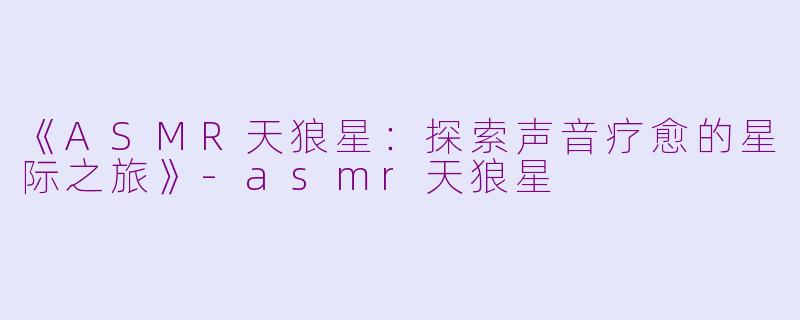 《ASMR天狼星：探索声音疗愈的星际之旅》-asmr天狼星