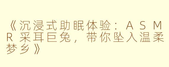 《沉浸式助眠体验:ASMR采耳巨兔,带你坠入温柔梦乡》