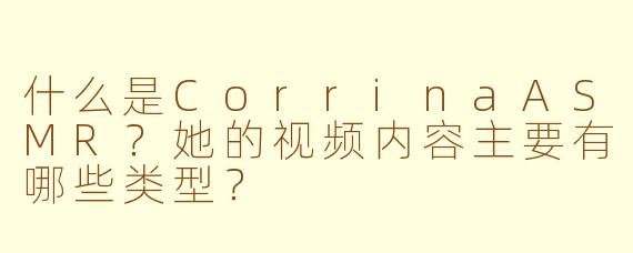 什么是CorrinaASMR？她的视频内容主要有哪些类型？