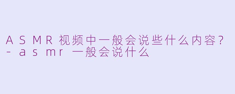 ASMR视频中一般会说些什么内容?