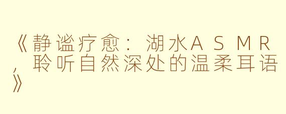 《静谧疗愈：湖水ASMR，聆听自然深处的温柔耳语》