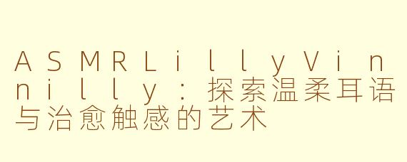 ASMRLillyVinnilly:探索温柔耳语与治愈触感的艺术