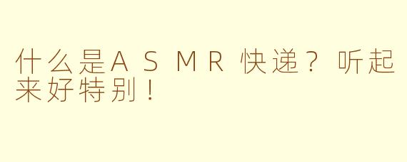 什么是ASMR快递?听起来好特别!