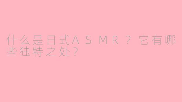 什么是日式ASMR?它有哪些独特之处?