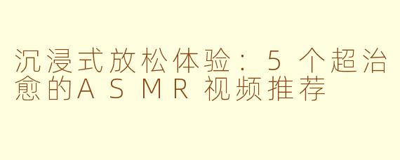 沉浸式放松体验:5个超治愈的ASMR视频推荐