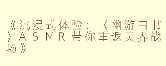 《沉浸式体验:〈幽游白书〉ASMR带你重返灵界战场》