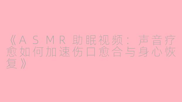 《ASMR助眠视频：声音疗愈如何加速伤口愈合与身心恢复》
