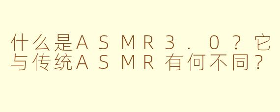 什么是ASMR3.0?它与传统ASMR有何不同?