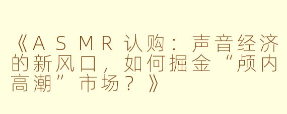 《ASMR认购：声音经济的新风口，如何掘金“颅内高潮”市场？》