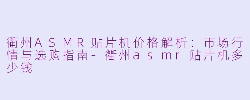 衢州ASMR贴片机价格解析：市场行情与选购指南-衢州asmr贴片机多少钱