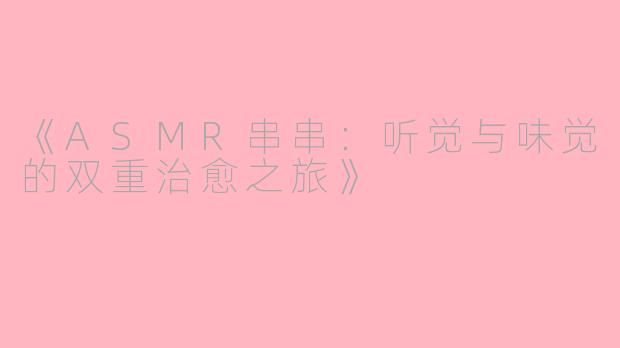 《ASMR串串：听觉与味觉的双重治愈之旅》