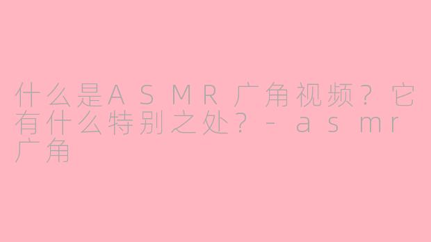 什么是ASMR广角视频?它有什么特别之处?