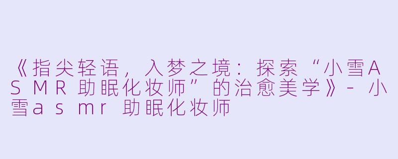 《指尖轻语，入梦之境：探索“小雪ASMR助眠化妆师”的治愈美学》-小雪asmr助眠化妆师