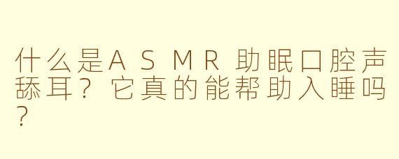 什么是ASMR助眠口腔声舔耳?它真的能帮助入睡吗?