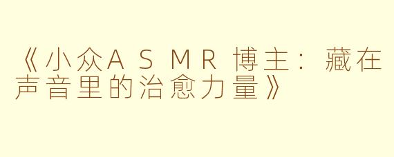 《小众ASMR博主:藏在声音里的治愈力量》