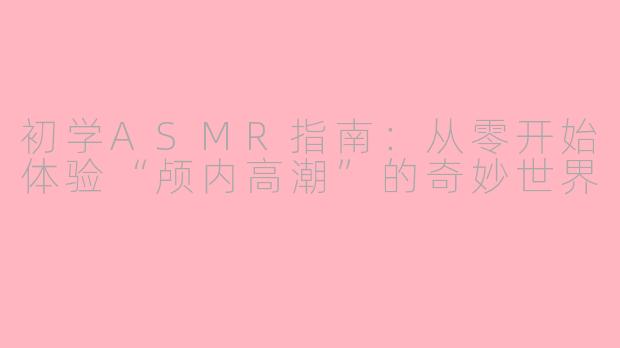 初学ASMR指南：从零开始体验“颅内高潮”的奇妙世界