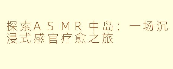 探索ASMR中岛：一场沉浸式感官疗愈之旅
