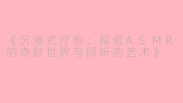 《沉浸式疗愈：探索ASMR的奇妙世界与倾听的艺术》