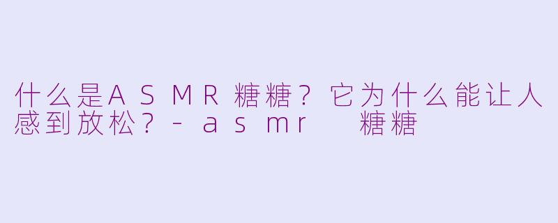 什么是ASMR糖糖?它为什么能让人感到放松?