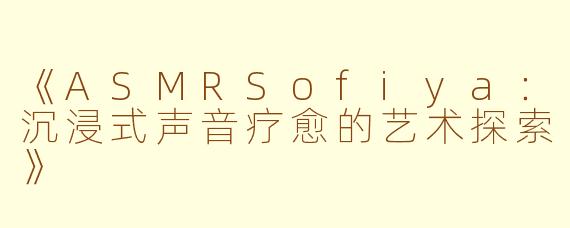 《ASMRSofiya:沉浸式声音疗愈的艺术探索》