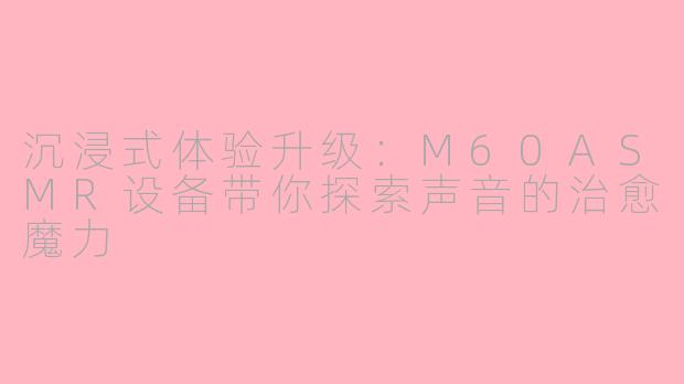 沉浸式体验升级：M60ASMR设备带你探索声音的治愈魔力