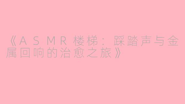 《ASMR楼梯：踩踏声与金属回响的治愈之旅》