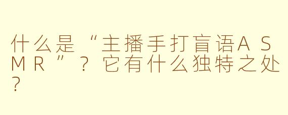什么是“主播手打盲语ASMR”?它有什么独特之处?