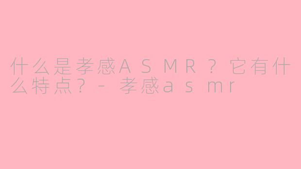 什么是孝感ASMR?它有什么特点?