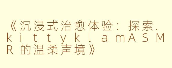 《沉浸式治愈体验:探索.kittyklamASMR的温柔声境》