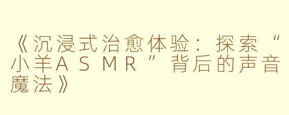 《沉浸式治愈体验：探索“小羊ASMR”背后的声音魔法》
