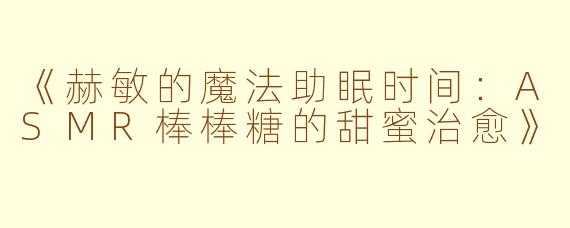 《赫敏的魔法助眠时间：ASMR棒棒糖的甜蜜治愈》