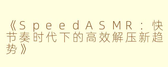 《SpeedASMR：快节奏时代下的高效解压新趋势》