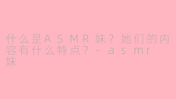 什么是ASMR妹?她们的内容有什么特点?