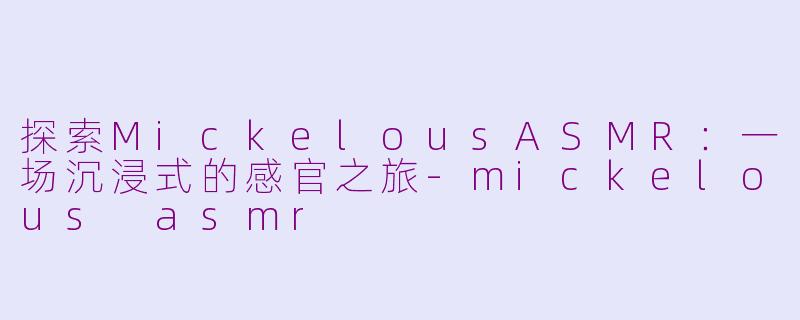 探索MickelousASMR：一场沉浸式的感官之旅-mickelous asmr