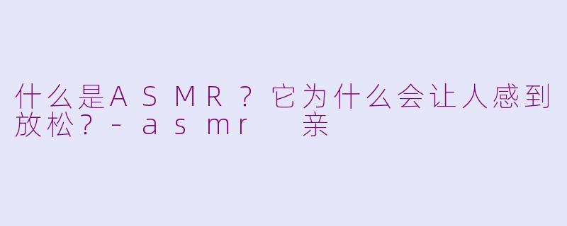 什么是ASMR？它为什么会让人感到放松？-asmr 亲