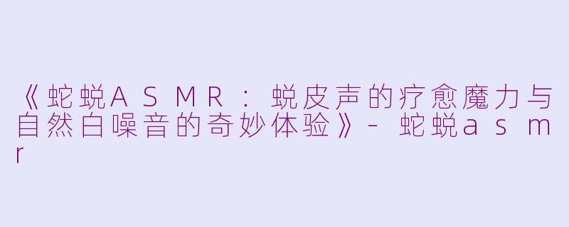《蛇蜕ASMR:蜕皮声的疗愈魔力与自然白噪音的奇妙体验》