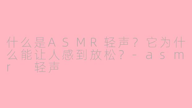 什么是ASMR轻声?它为什么能让人感到放松?