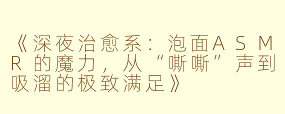 《深夜治愈系：泡面ASMR的魔力，从“嘶嘶”声到吸溜的极致满足》
