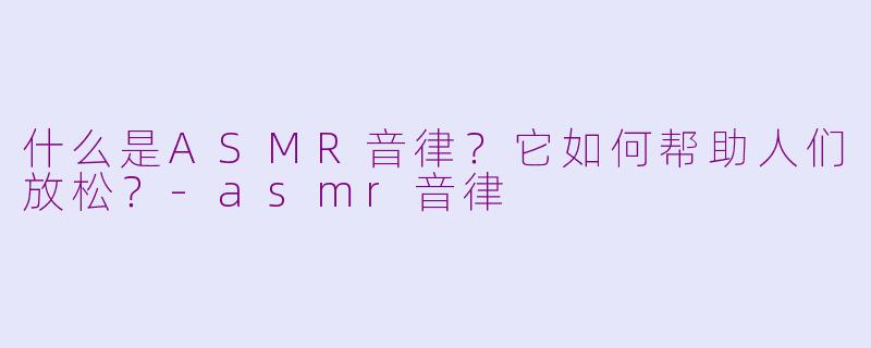 什么是ASMR音律?它如何帮助人们放松?