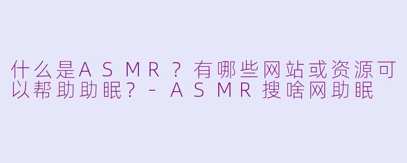 什么是ASMR？有哪些网站或资源可以帮助助眠？-ASMR搜啥网助眠