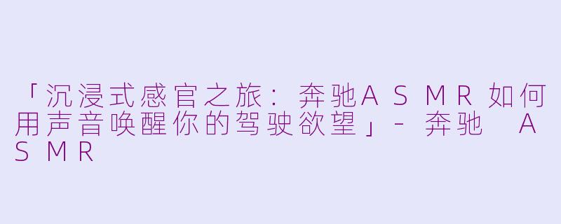 「沉浸式感官之旅：奔驰ASMR如何用声音唤醒你的驾驶欲望」-奔驰 ASMR